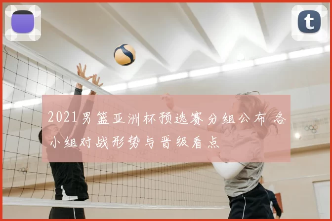 2021男篮亚洲杯预选赛分组公布 各小组对战形势与晋级看点