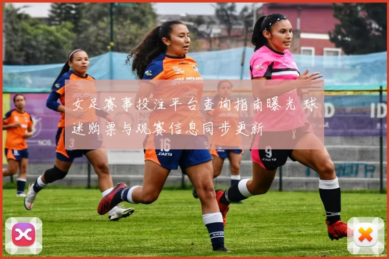 女足赛事投注平台查询指南曝光 球迷购票与观赛信息同步更新