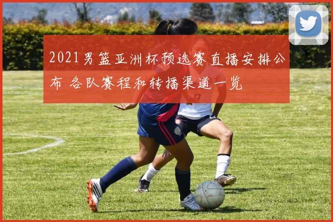 2021男篮亚洲杯预选赛直播安排公布 各队赛程和转播渠道一览