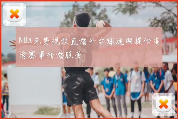 NBA免费视频直播平台球迷网提供高清赛事转播服务
