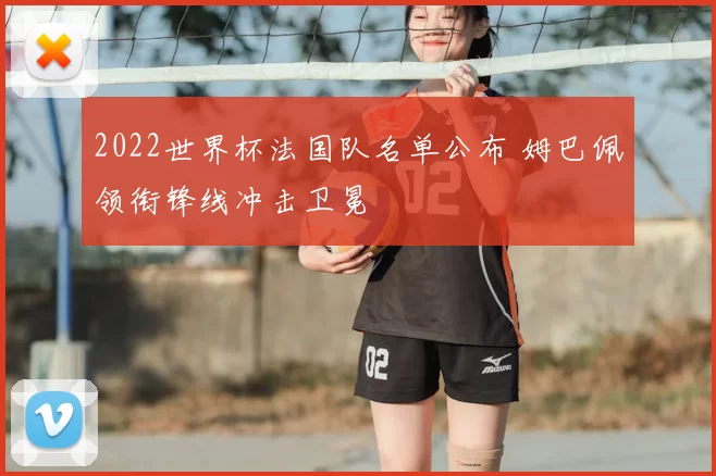 2022世界杯法国队名单公布 姆巴佩领衔锋线冲击卫冕