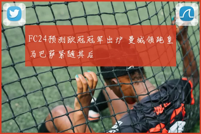 FC24预测欧冠冠军出炉 曼城领跑皇马巴萨紧随其后