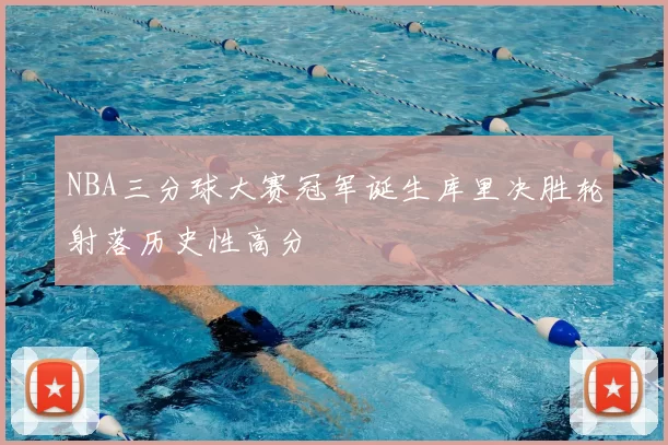 NBA三分球大赛冠军诞生库里决胜轮射落历史性高分