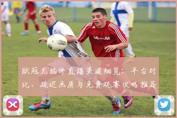 欧冠无插件直播渠道细览：平台对比、延迟画质与免费观赛攻略推荐与注意事项