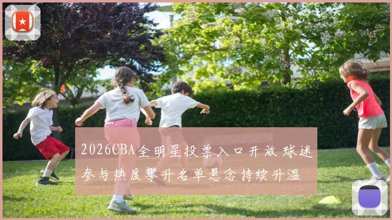 2026CBA全明星投票入口开放 球迷参与热度攀升名单悬念持续升温