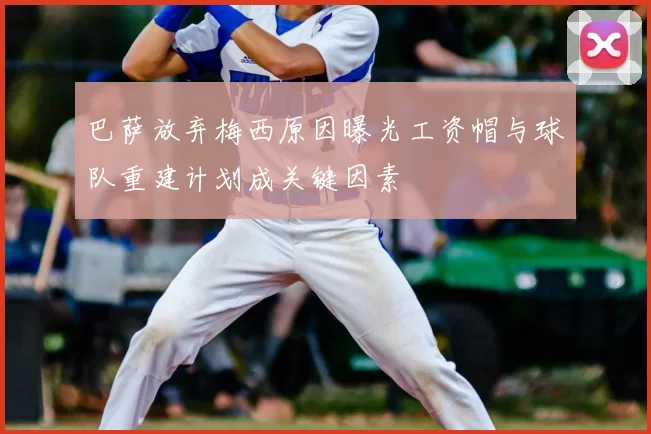 巴萨放弃梅西原因曝光工资帽与球队重建计划成关键因素