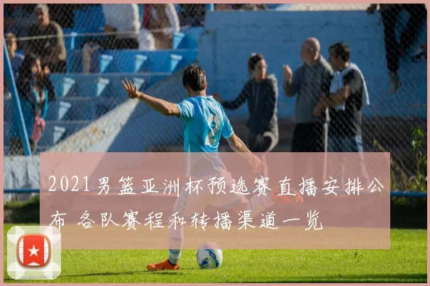 2021男篮亚洲杯预选赛直播安排公布 各队赛程和转播渠道一览