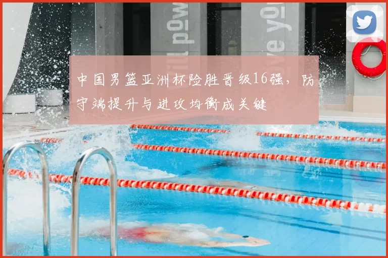 中国男篮亚洲杯险胜晋级16强，防守端提升与进攻均衡成关键