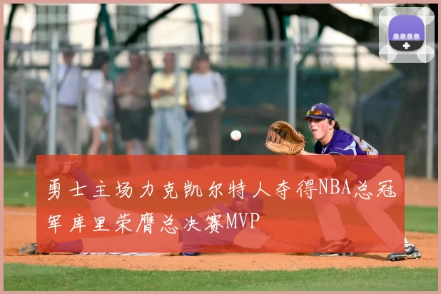 勇士主场力克凯尔特人夺得NBA总冠军库里荣膺总决赛MVP