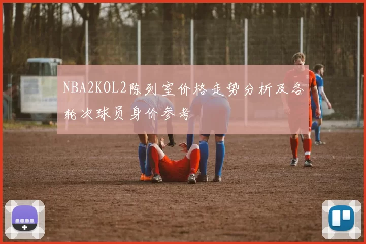 NBA2KOL2陈列室价格走势分析及各轮次球员身价参考