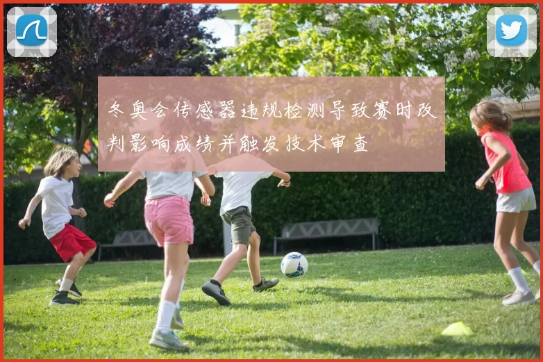 冬奥会传感器违规检测导致赛时改判影响成绩并触发技术审查