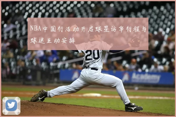 NBA中国行活动开启球星访华行程与球迷互动安排