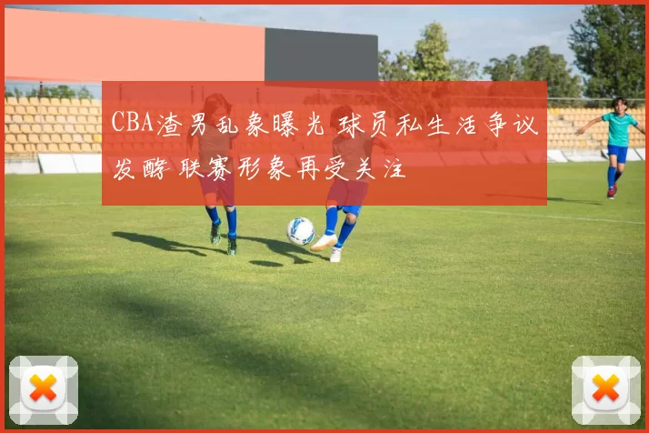 CBA渣男乱象曝光 球员私生活争议发酵 联赛形象再受关注