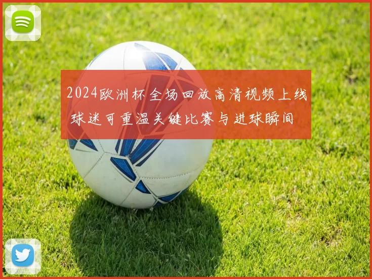 2024欧洲杯全场回放高清视频上线 球迷可重温关键比赛与进球瞬间