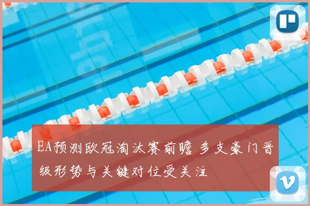 EA预测欧冠淘汰赛前瞻 多支豪门晋级形势与关键对位受关注