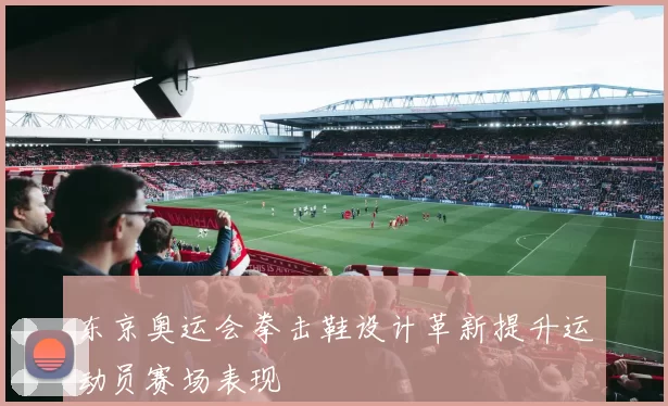 东京奥运会拳击鞋设计革新提升运动员赛场表现