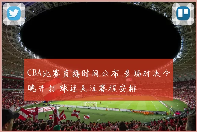 CBA比赛直播时间公布 多场对决今晚开打 球迷关注赛程安排