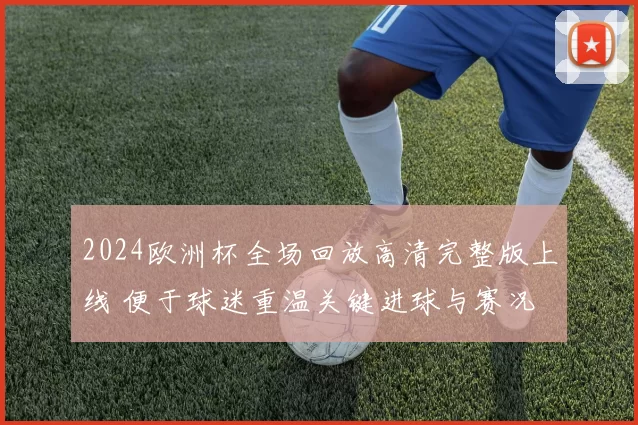 2024欧洲杯全场回放高清完整版上线 便于球迷重温关键进球与赛况