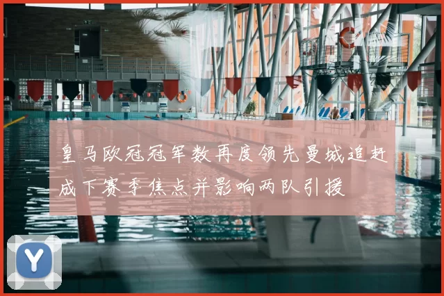 皇马欧冠冠军数再度领先曼城追赶成下赛季焦点并影响两队引援