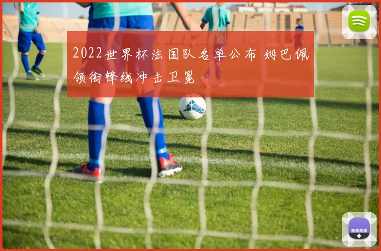 2022世界杯法国队名单公布 姆巴佩领衔锋线冲击卫冕