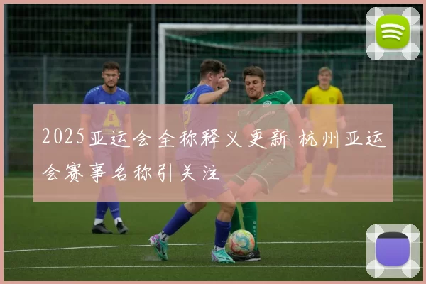 2025亚运会全称释义更新 杭州亚运会赛事名称引关注