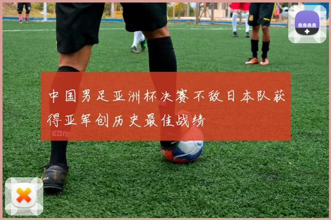 中国男足亚洲杯决赛不敌日本队获得亚军创历史最佳战绩