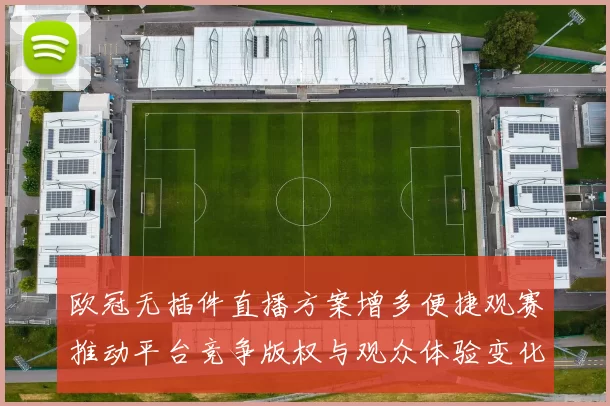 欧冠无插件直播方案增多便捷观赛推动平台竞争版权与观众体验变化