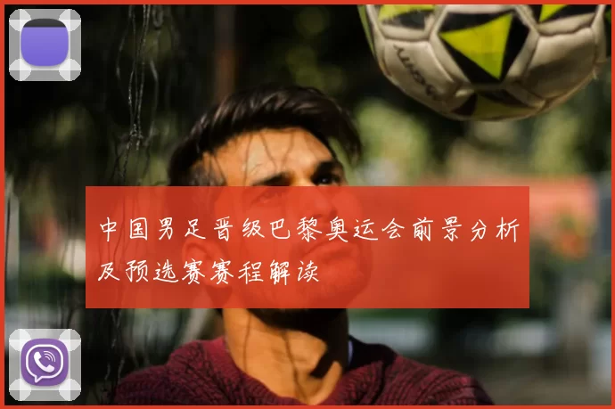 中国男足晋级巴黎奥运会前景分析及预选赛赛程解读