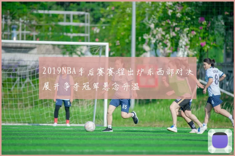 2019NBA季后赛赛程出炉东西部对决展开争夺冠军悬念升温