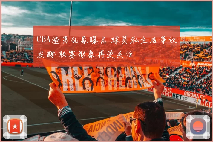 CBA渣男乱象曝光 球员私生活争议发酵 联赛形象再受关注