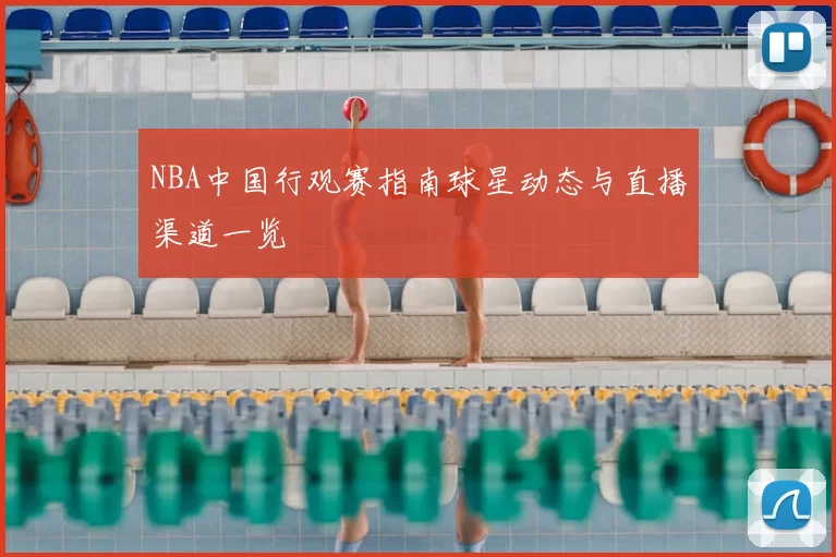 NBA中国行观赛指南球星动态与直播渠道一览