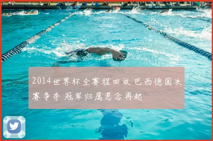 2014世界杯全赛程回放 巴西德国决赛争夺 冠军归属悬念再起