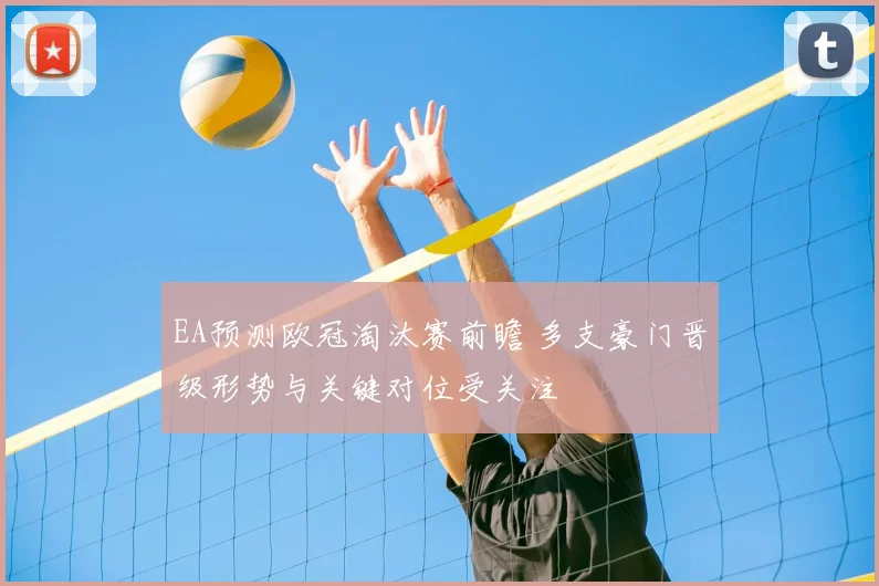 EA预测欧冠淘汰赛前瞻 多支豪门晋级形势与关键对位受关注