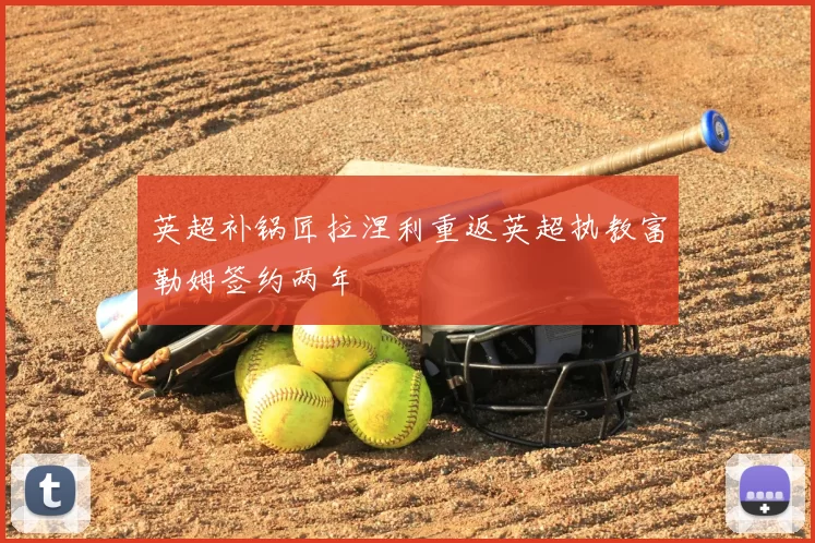 英超补锅匠拉涅利重返英超执教富勒姆签约两年