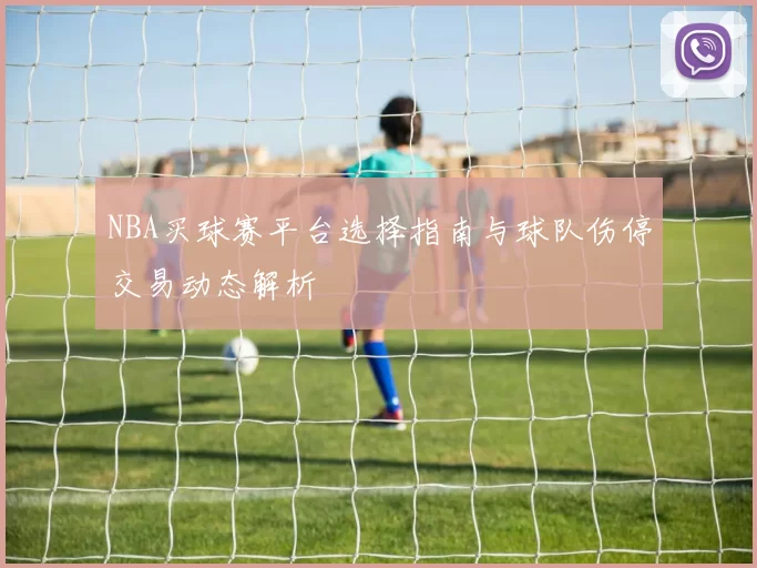 NBA买球赛平台选择指南与球队伤停交易动态解析