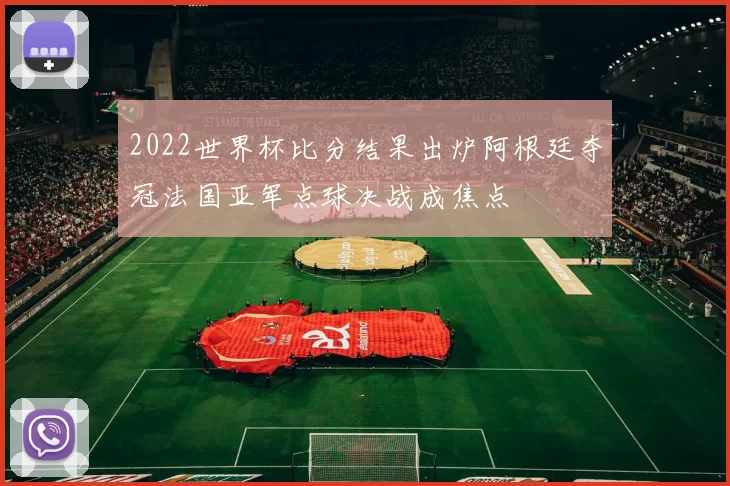 2022世界杯比分结果出炉阿根廷夺冠法国亚军点球决战成焦点