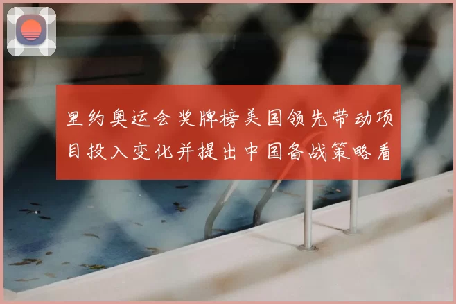 里约奥运会奖牌榜美国领先带动项目投入变化并提出中国备战策略看点