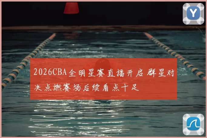 2026CBA全明星赛直播开启 群星对决点燃赛场后续看点十足
