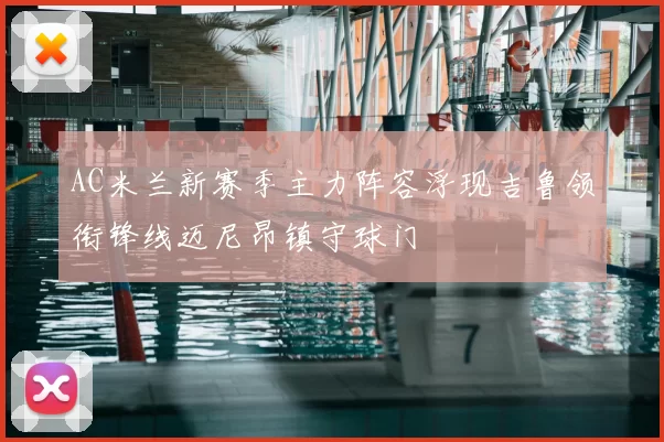 AC米兰新赛季主力阵容浮现吉鲁领衔锋线迈尼昂镇守球门