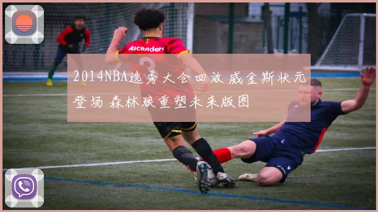 2014NBA选秀大会回放 威金斯状元登场 森林狼重塑未来版图