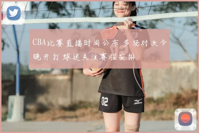 CBA比赛直播时间公布 多场对决今晚开打 球迷关注赛程安排