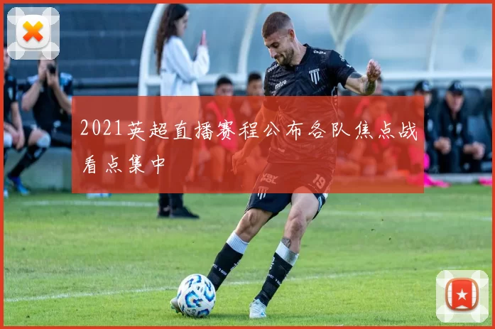 2021英超直播赛程公布各队焦点战看点集中