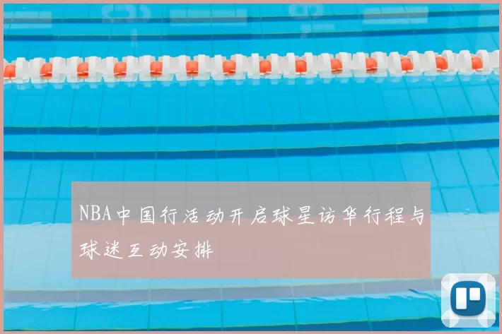 NBA中国行活动开启球星访华行程与球迷互动安排
