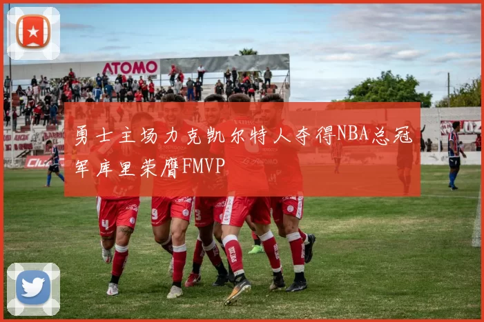 勇士主场力克凯尔特人夺得NBA总冠军库里荣膺FMVP