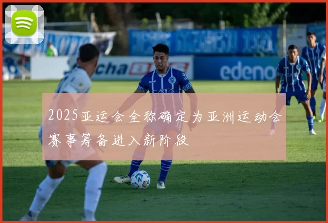 2025亚运会全称确定为亚洲运动会赛事筹备进入新阶段