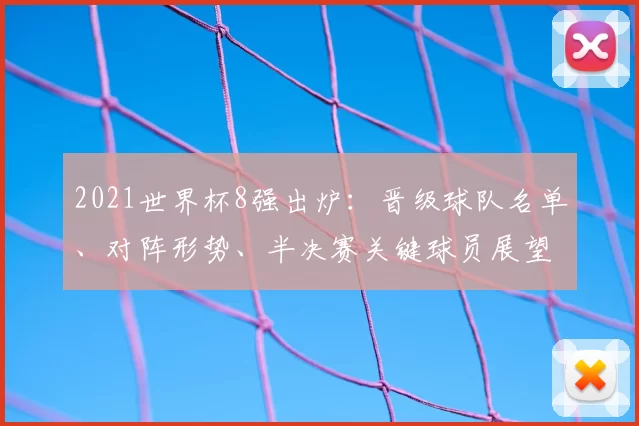 2021世界杯8强出炉：晋级球队名单、对阵形势、半决赛关键球员展望与战术看点