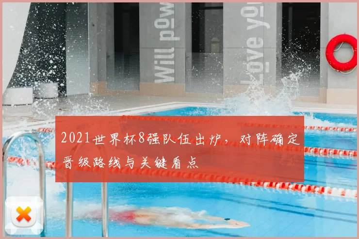 2021世界杯8强队伍出炉，对阵确定晋级路线与关键看点