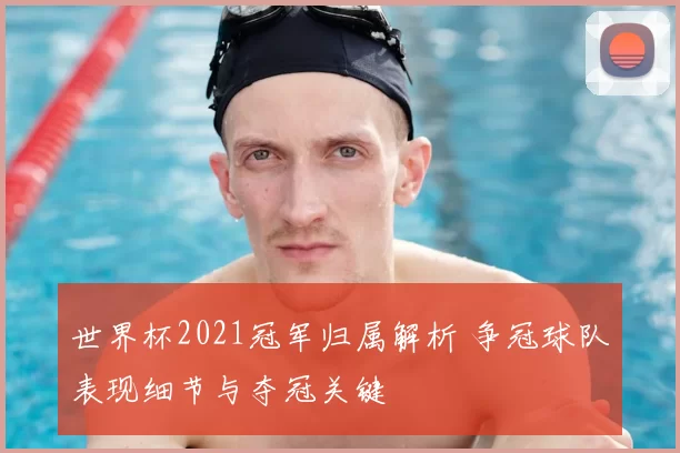 世界杯2021冠军归属解析 争冠球队表现细节与夺冠关键
