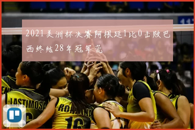 2021美洲杯决赛阿根廷1比0击败巴西终结28年冠军荒