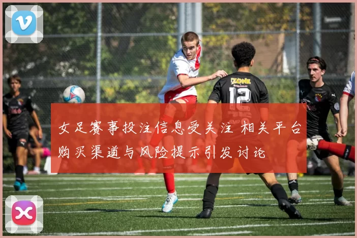 女足赛事投注信息受关注 相关平台购买渠道与风险提示引发讨论
